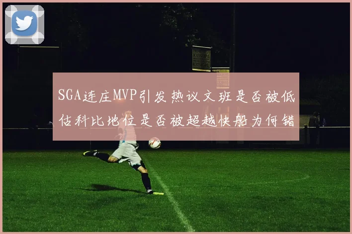 SGA连庄MVP引发热议文班是否被低估科比地位是否被超越快船为何错失良机