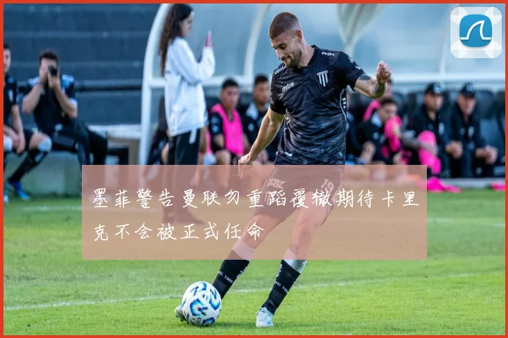 墨菲警告曼联勿重蹈覆辙期待卡里克不会被正式任命