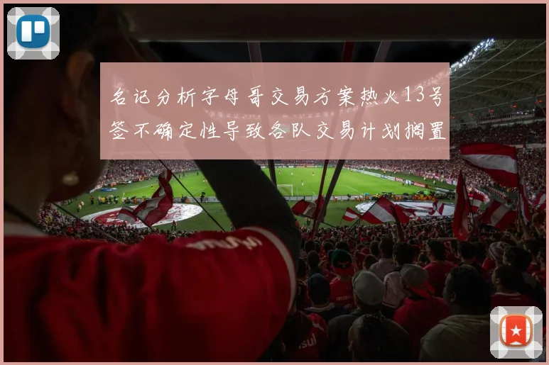 名记分析字母哥交易方案热火13号签不确定性导致各队交易计划搁置