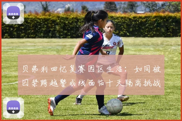 贝弗利回忆复赛园区生活：如同被囚禁跨越警戒线面临十天隔离挑战