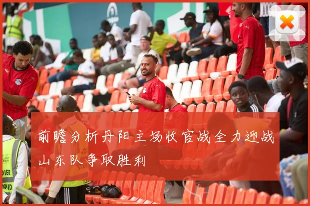 前瞻分析丹阳主场收官战全力迎战山东队争取胜利