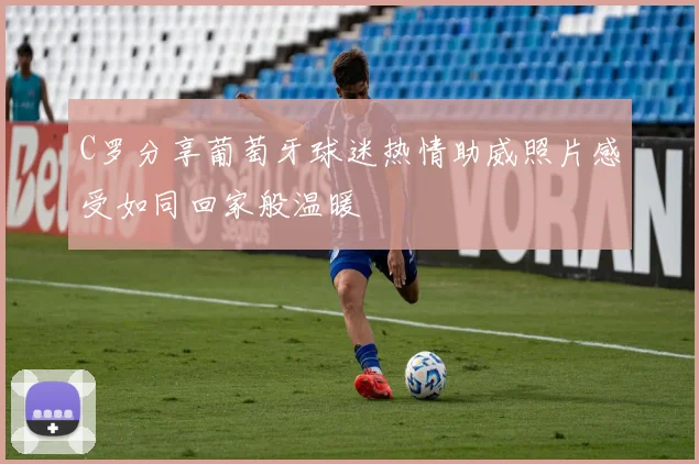 C罗分享葡萄牙球迷热情助威照片感受如同回家般温暖
