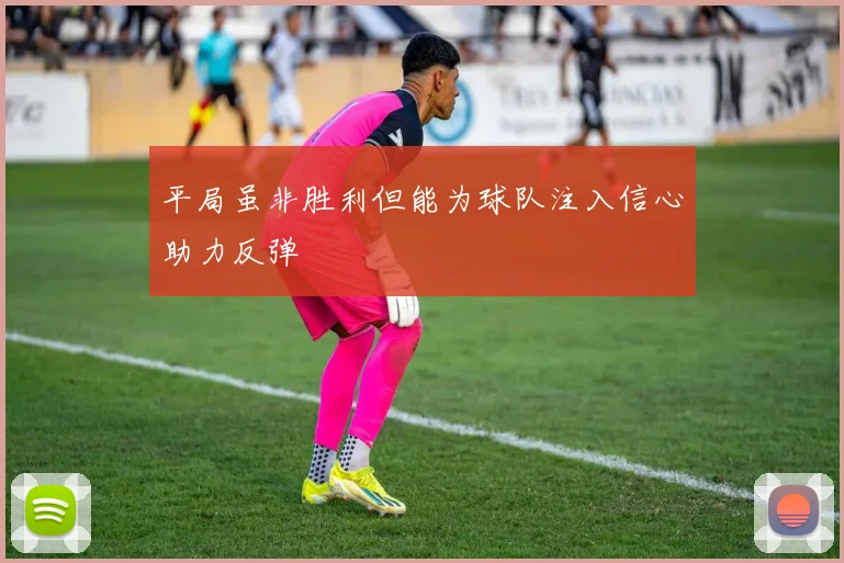 平局虽非胜利但能为球队注入信心助力反弹