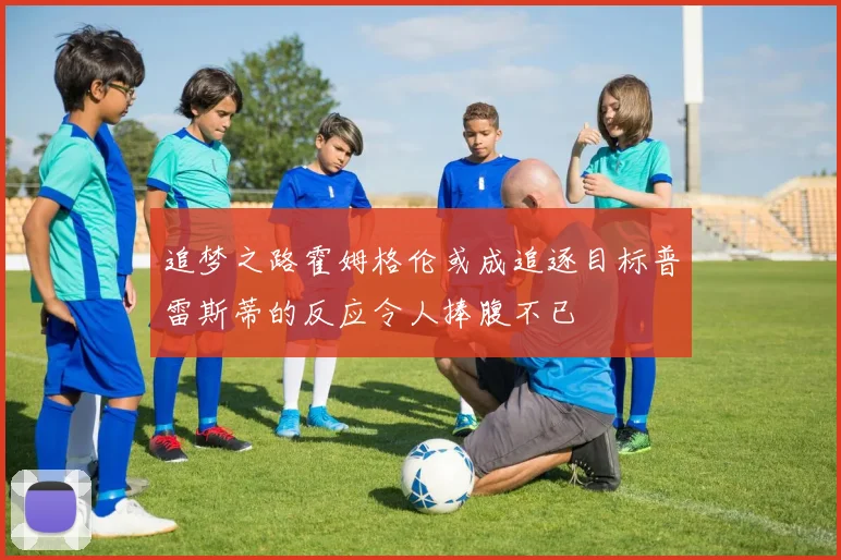 追梦之路霍姆格伦或成追逐目标普雷斯蒂的反应令人捧腹不已