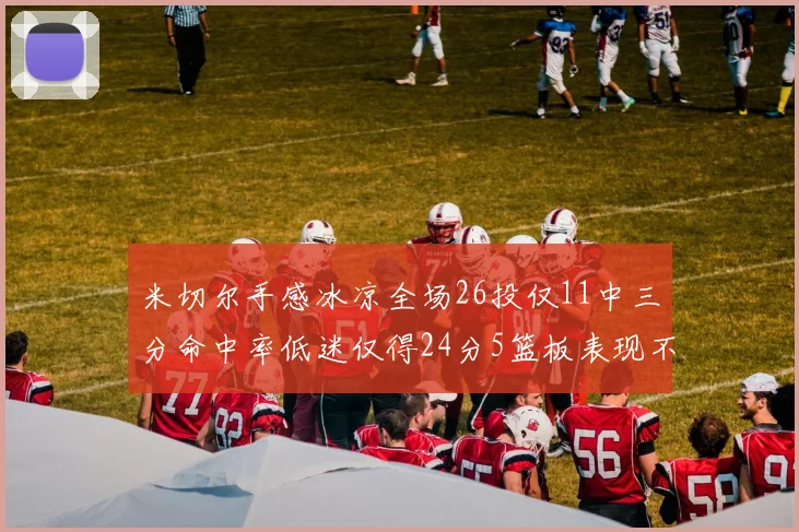 米切尔手感冰凉全场26投仅11中三分命中率低迷仅得24分5篮板表现不佳
