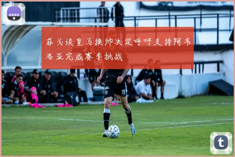 菲戈谈皇马换帅决定呼吁支持阿韦洛亚完成赛季挑战
