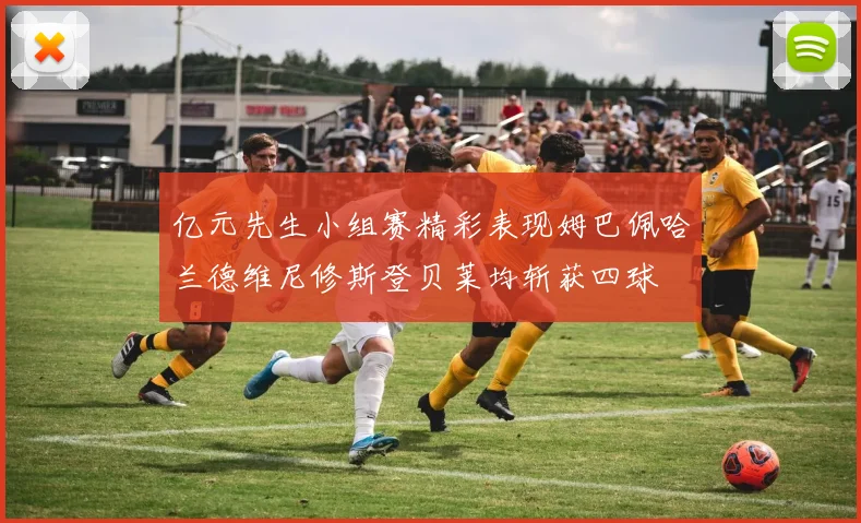 亿元先生小组赛精彩表现姆巴佩哈兰德维尼修斯登贝莱均斩获四球