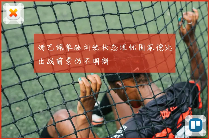 姆巴佩单独训练状态堪忧国家德比出战前景仍不明朗
