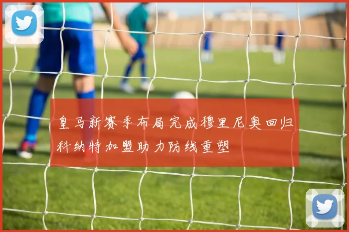 皇马新赛季布局完成穆里尼奥回归科纳特加盟助力防线重塑