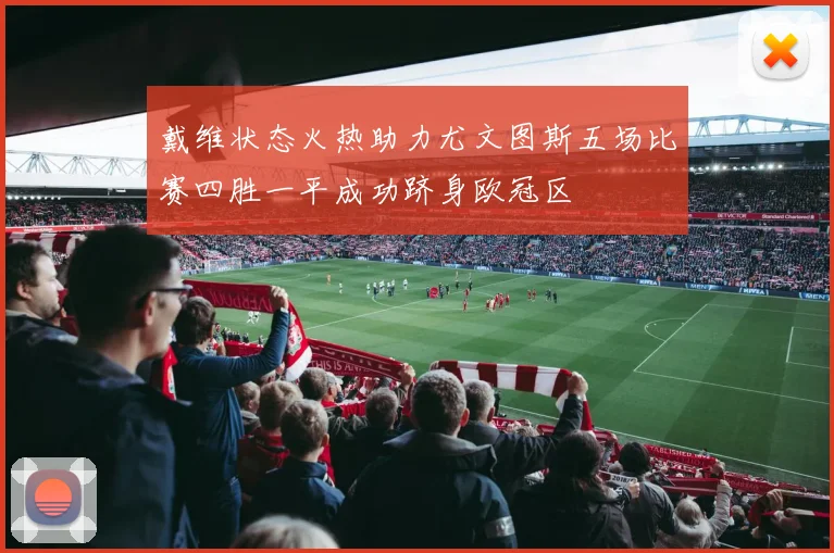 戴维状态火热助力尤文图斯五场比赛四胜一平成功跻身欧冠区