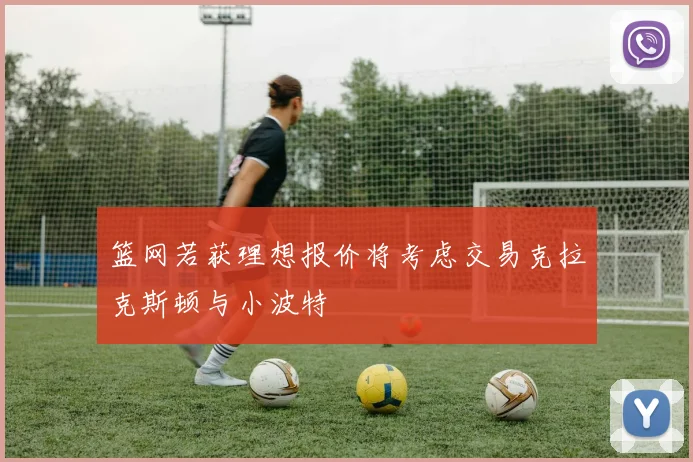 篮网若获理想报价将考虑交易克拉克斯顿与小波特