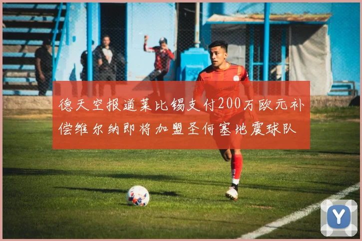 德天空报道莱比锡支付200万欧元补偿维尔纳即将加盟圣何塞地震球队