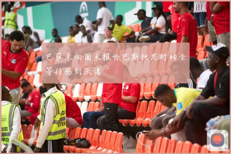 巴萨未向国米报价巴斯托尼对转会等待感到厌倦