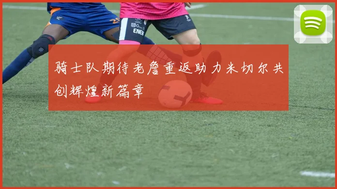 骑士队期待老詹重返助力米切尔共创辉煌新篇章
