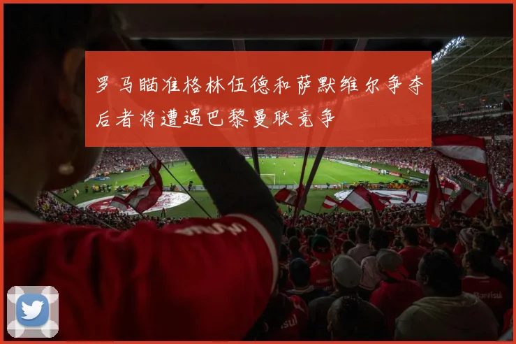 罗马瞄准格林伍德和萨默维尔争夺后者将遭遇巴黎曼联竞争