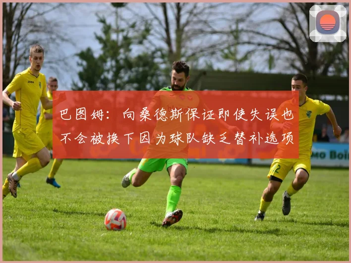 巴图姆：向桑德斯保证即使失误也不会被换下因为球队缺乏替补选项
