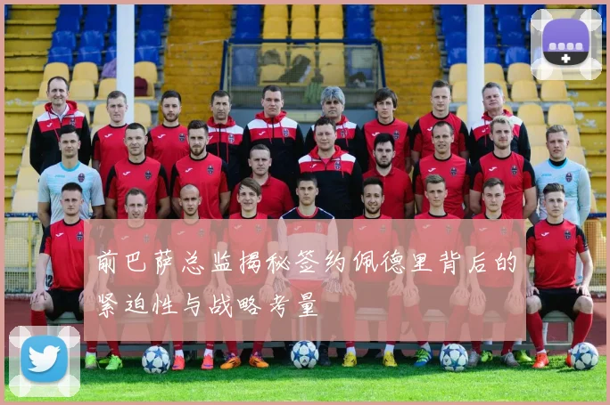 前巴萨总监揭秘签约佩德里背后的紧迫性与战略考量