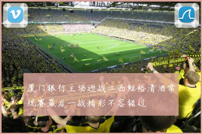 厦门银行主场迎战江西鲸裕清酒常规赛最后一战精彩不容错过